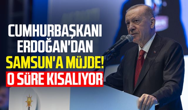 Cumhurbaşkanı Erdoğan'dan Samsun'a müjde! O süre kısalıyor