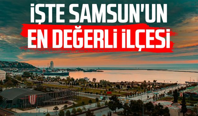 İşte Samsun'un en değerli ilçesi