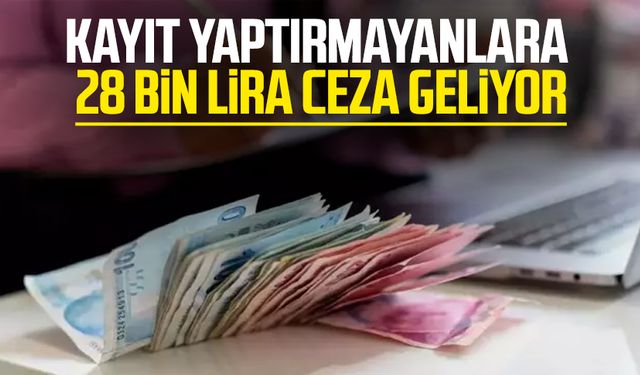 Kayıt yaptırmayanlara 28 bin lira ceza geliyor