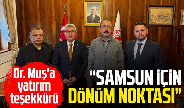 Dr. Mehmet Muş'a yatırım teşekkürü: "Samsun için dönüm noktası"