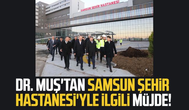 Dr. Mehmet Muş'tan Samsun Şehir Hastanesi'yle ilgili müjde!