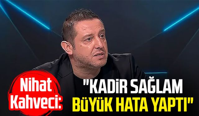 Eski futbolcu Nihat Kahveci: " Kadir Sağlam büyük hata yaptı"