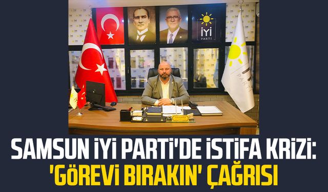 Samsun İYİ Parti'de istifa krizi: 'Görevi bırakın' çağrısı