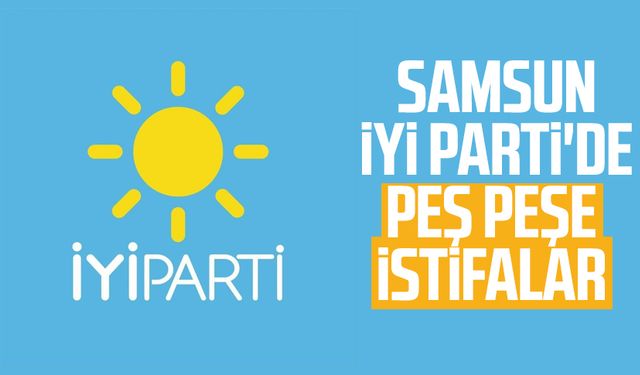 Samsun İYİ Parti'de peş peşe istifalar