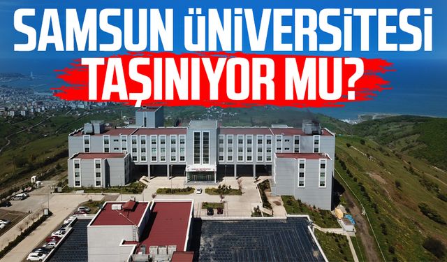 Samsun Üniversitesi taşınıyor mu?