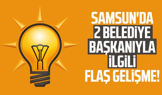 Samsun'da 2 belediye başkanıyla ilgili flaş gelişme!