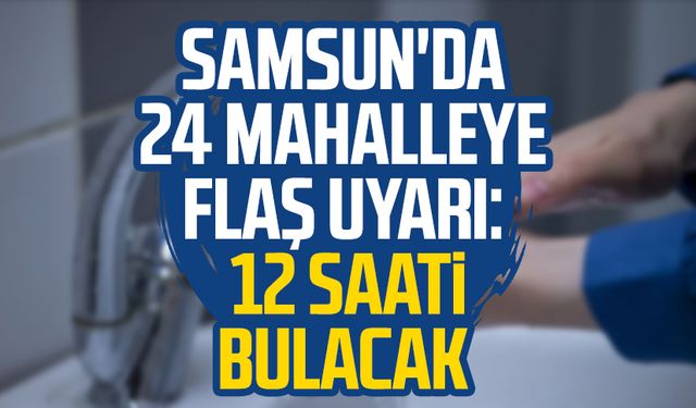 Samsun'da 24 mahalleye flaş uyarı: 12 saati bulacak