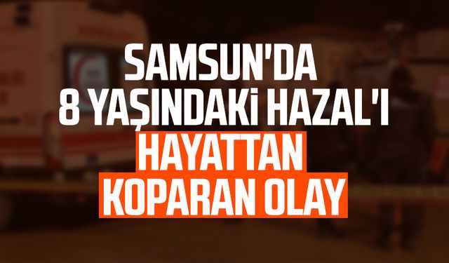 Samsun'da 8 yaşındaki Hazal Yavuz'u hayattan koparan olay