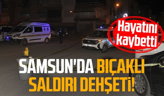 Samsun'da bıçaklı saldırı dehşeti! Hayatını kaybetti