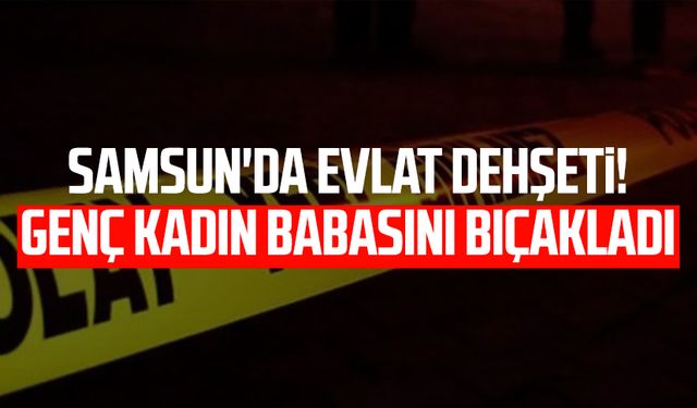 Samsun'da evlat dehşeti! Genç kadın babasını bıçakladı