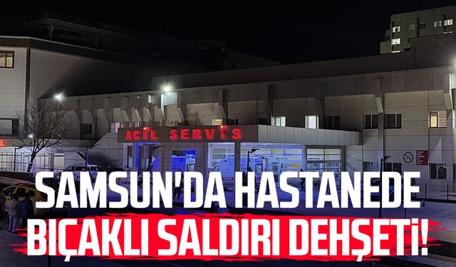 Samsun'da hastanede bıçaklı saldırı dehşeti!