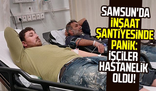 Samsun'da inşaat şantiyesinde panik: İşçiler hastanelik oldu