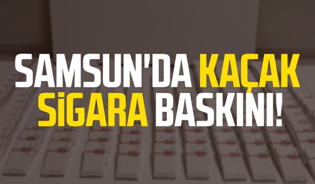 Samsun İlkadım'da kaçak sigara baskını!