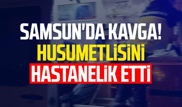 Samsun'da kavga! Husumetlisini hastanelik etti