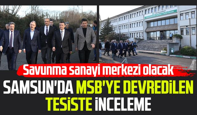 Samsun'da MSB'ye devredilen tesiste inceleme: Savunma sanayi merkezi olacak