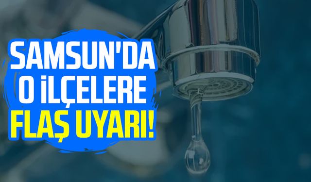 Samsun'da o ilçelere flaş uyarı!