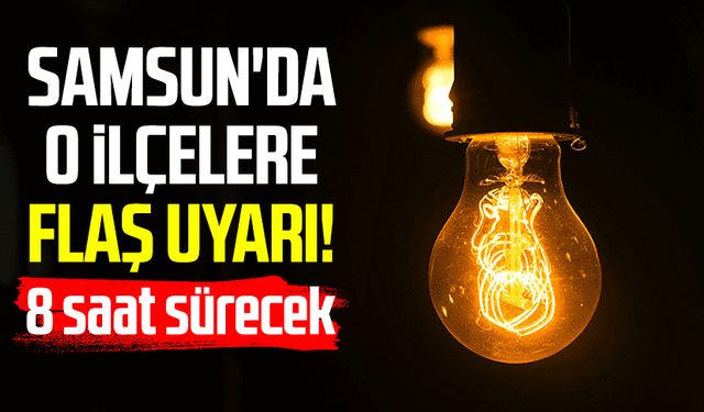 Samsun'da o ilçelere flaş uyarı! 8 saat sürecek