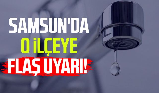 Samsun'da o ilçeye flaş uyarı!