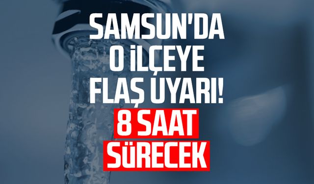 Samsun'da o ilçeye flaş uyarı! 8 saat sürecek