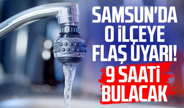 Samsun'da o ilçeye flaş uyarı! 9 saati bulacak