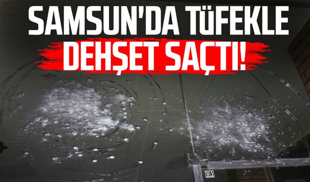 Samsun'da tüfekle dehşet saçtı!