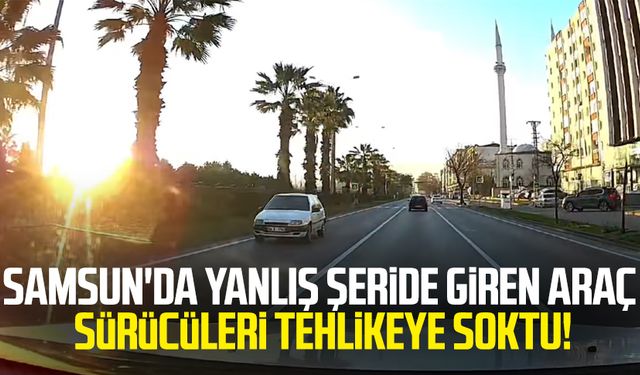 Samsun'da yanlış şeride giren araç sürücüleri tehlikeye soktu!