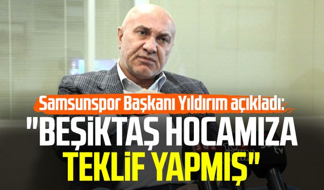 Samsunspor Başkanı Yüksel Yıldırım açıkladı: "Beşiktaş hocamıza teklif yapmış"
