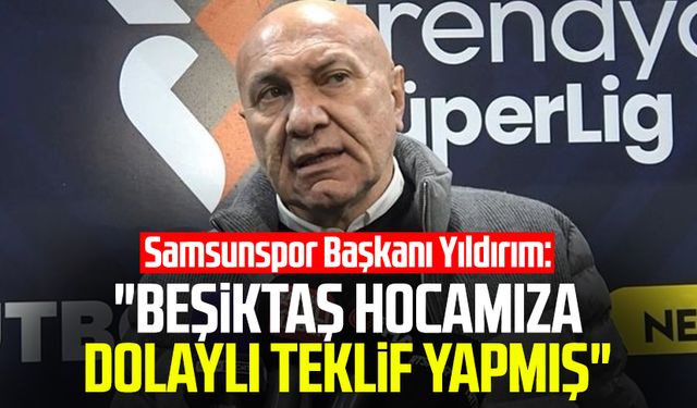 Samsunspor Başkanı Yüksel Yıldırım: "Beşiktaş hocamıza dolaylı teklif yapmış"