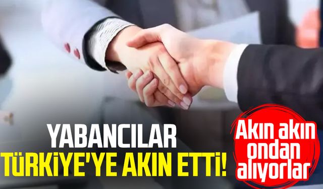 Yabancılar Türkiye'ye akın etti! Akın akın ondan alıyorlar