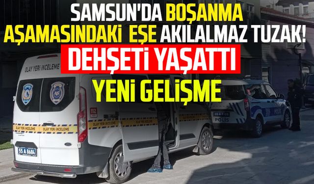 Samsun'da boşanma aşamasındaki eşe akılalmaz tuzak! Dehşeti yaşattı: Yeni gelişme