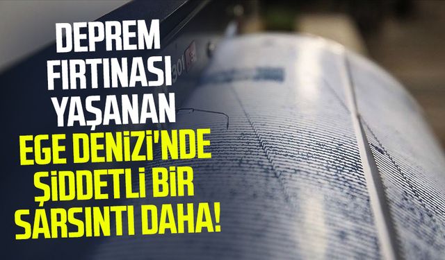 Deprem fırtınası yaşanan Ege Denizi'nde şiddetli bir sarsıntı daha!