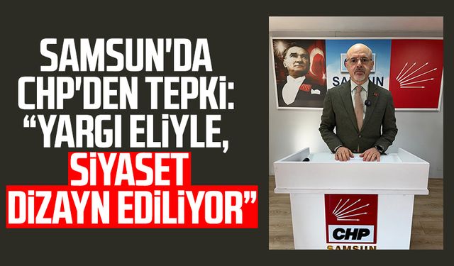 Samsun'da CHP'den tepki: "Yargı eliyle, siyaset dizayn ediliyor"