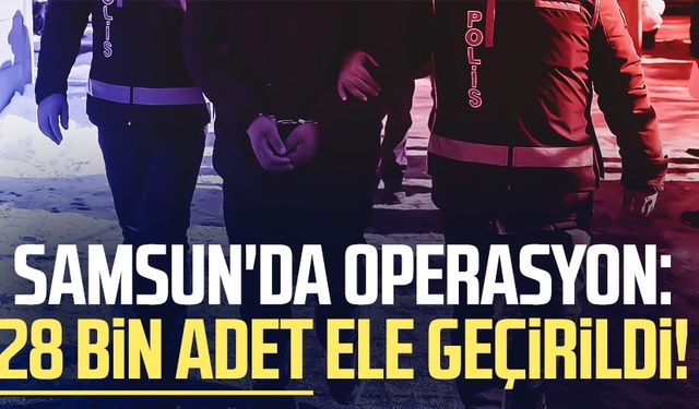 Samsun Çarşamba'da operasyon: 28 bin adet ele geçirildi!