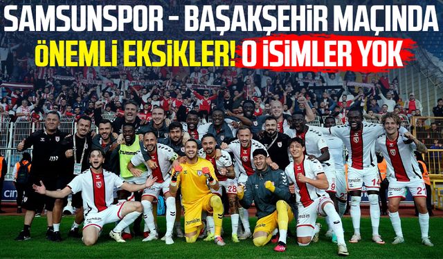 Samsunspor - Başakşehir maçında önemli eksikler! O isimler yok