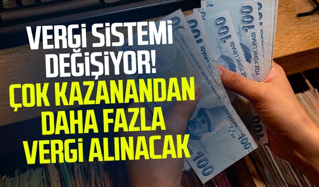 Vergi sistemi değişiyor! Çok kazanandan daha fazla vergi alınacak