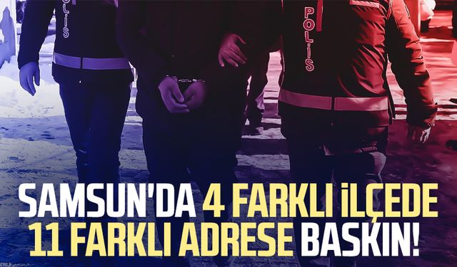Samsun'da 4 farklı ilçede 11 farklı adrese baskın!