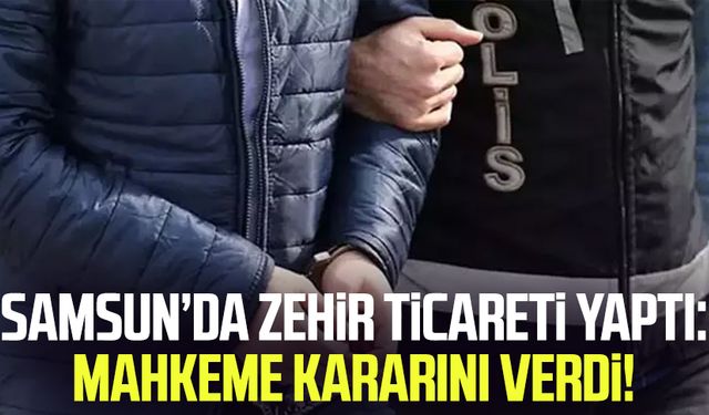 Samsun’da zehir ticareti yapan kişi hakkında karar belli oldu!