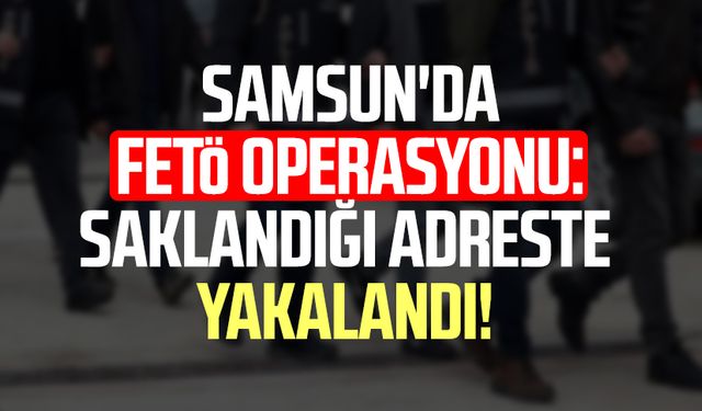 Samsun'da FETÖ operasyonu: Saklandığı adreste yakalandı!