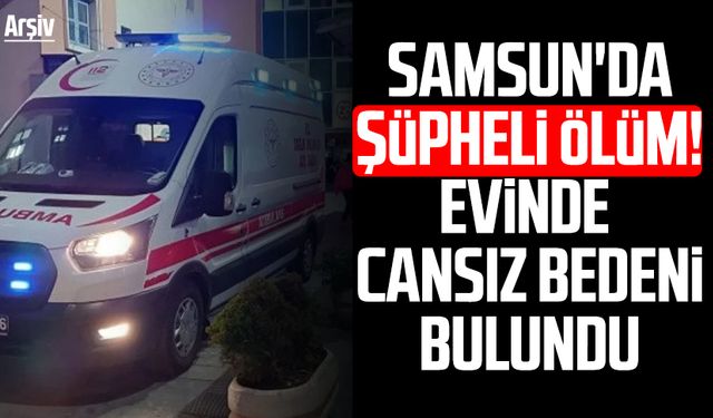 Samsun'da şüpheli ölüm: Evinde ölü bulundu!