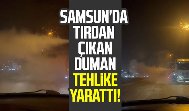 Samsun'da tırdan çıkan duman tehlike yarattı!