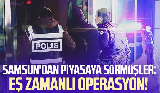 Samsun'dan piyasaya sürmüşler: Eş zamanlı operasyon!