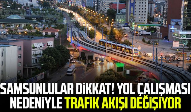 Samsunlular dikkat! Yol çalışması nedeniyle trafik akışı değişiyor