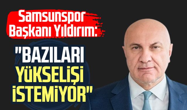 Samsunspor Başkanı Yüksel Yıldırım: "Bazıları yükselişi istemiyor"