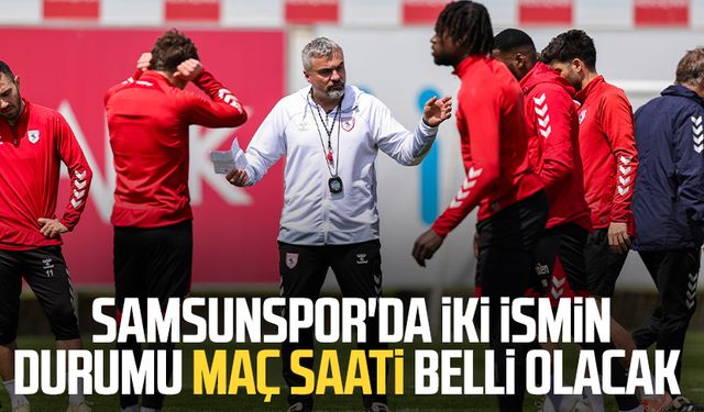 Samsunspor'da iki futbolcunun durumu maç saati belli olacak