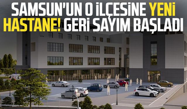 Samsun'un o ilçesine yeni hastane! Geri sayım başladı