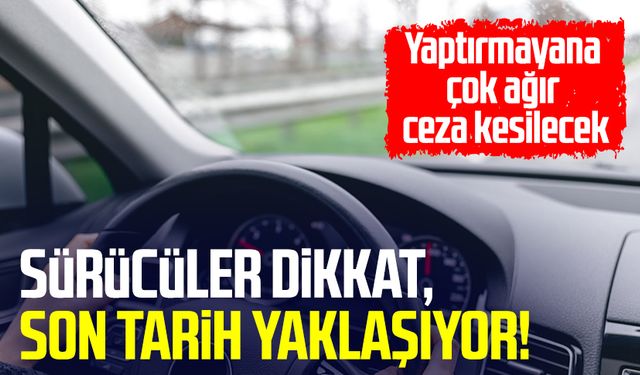 Sürücüler dikkat, son tarih yaklaşıyor! Yaptırmayana çok ağır ceza kesilecek
