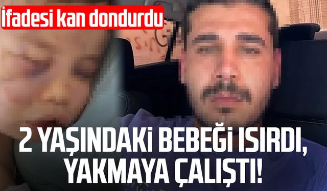 2 yaşındaki bebeği ısırdı, yakmaya çalıştı! İfadesi kan dondurdu