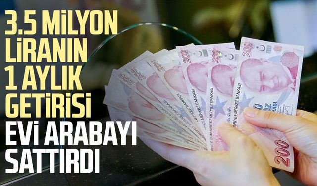 3.5 milyon liranın 1 aylık getirisi evi arabayı sattırdı
