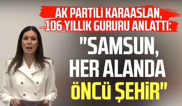 AK Partili Çiğdem Karaaslan, 106 yıllık gururu anlattı: "Samsun, her alanda öncü şehir"