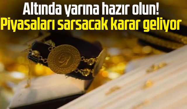 Altında yarına hazır olun! Piyasaları sarsacak karar geliyor